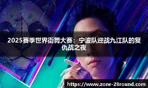 2025赛季世界街舞大赛：宁波队迎战九江队的复仇战之夜