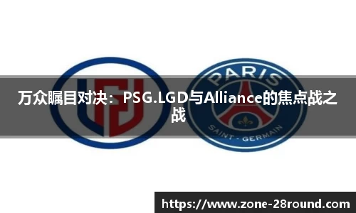 万众瞩目对决：PSG.LGD与Alliance的焦点战之战